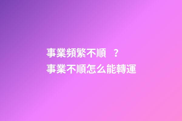 事業頻繁不順？事業不順怎么能轉運